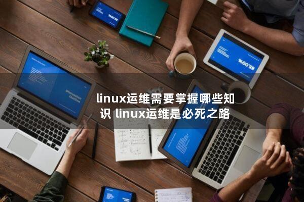linux运维需要掌握哪些知识 linux运维是必死之路